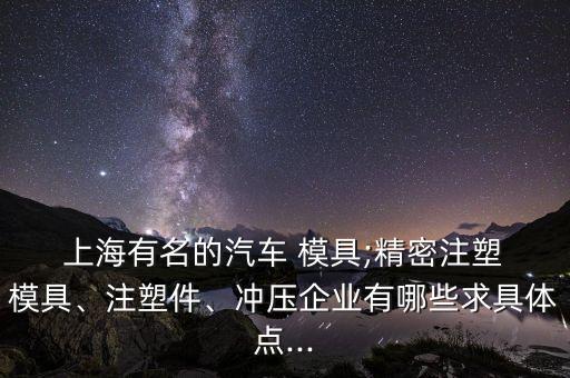 上海有名的汽車 模具;精密注塑 模具、注塑件、沖壓企業(yè)有哪些求具體點...