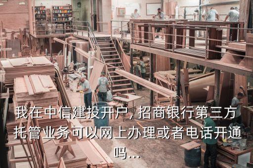 我在中信建投開(kāi)戶(hù), 招商銀行第三方 托管業(yè)務(wù)可以網(wǎng)上辦理或者電話開(kāi)通嗎...
