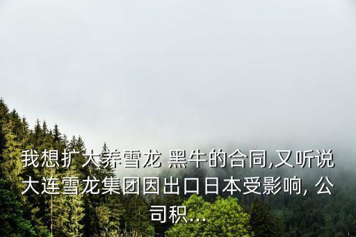 我想擴(kuò)大養(yǎng)雪龍 黑牛的合同,又聽說(shuō)大連雪龍集團(tuán)因出口日本受影響, 公司積...