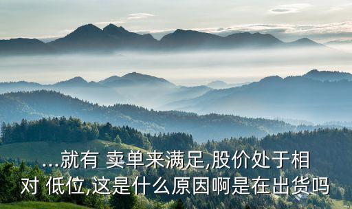 ...就有 賣(mài)單來(lái)滿(mǎn)足,股價(jià)處于相對(duì) 低位,這是什么原因啊是在出貨嗎