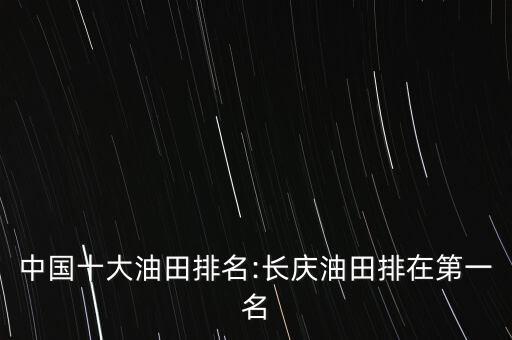 中國(guó)十大油田排名:長(zhǎng)慶油田排在第一名