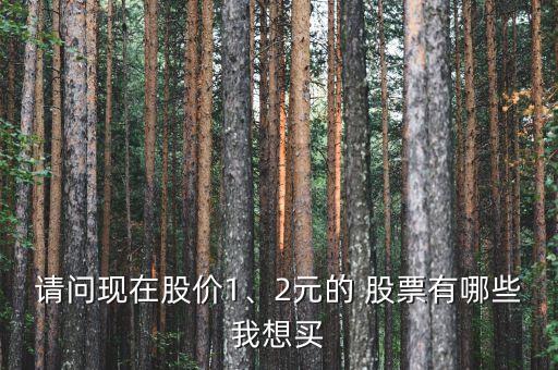 請問現(xiàn)在股價1、2元的 股票有哪些我想買