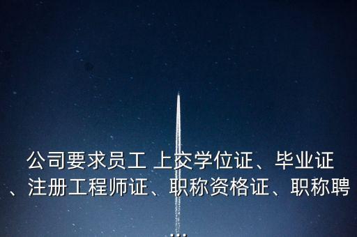  公司要求員工 上交學(xué)位證、畢業(yè)證、注冊工程師證、職稱資格證、職稱聘...