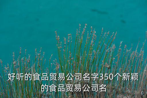 好聽的食品貿(mào)易公司名字350個新穎的食品貿(mào)易公司名