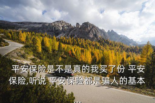  平安保險(xiǎn)是不是真的我買了份 平安保險(xiǎn),聽(tīng)說(shuō) 平安保險(xiǎn)都是騙人的基本...
