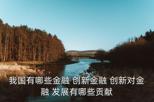 我國有哪些金融 創(chuàng)新金融 創(chuàng)新對金融 發(fā)展有哪些貢獻