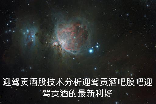 迎駕貢酒股技術分析迎駕貢酒吧股吧迎駕貢酒的最新利好
