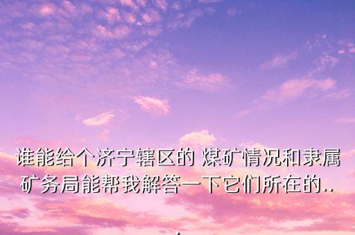 誰能給個濟(jì)寧轄區(qū)的 煤礦情況和隸屬礦務(wù)局能幫我解答一下它們所在的...