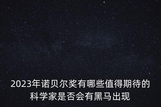 2023年諾貝爾獎(jiǎng)有哪些值得期待的科學(xué)家是否會(huì)有黑馬出現(xiàn)