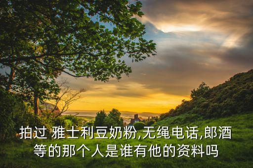 拍過 雅士利豆奶粉,無繩電話,郎酒等的那個(gè)人是誰有他的資料嗎