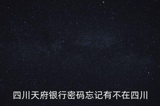 四川天府銀行密碼忘記有不在四川