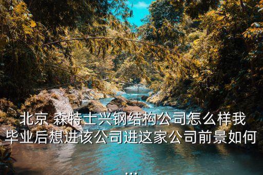  北京 森特士興鋼結(jié)構(gòu)公司怎么樣我畢業(yè)后想進該公司進這家公司前景如何...