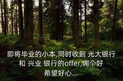 即將畢業(yè)的小本,同時收到 光大銀行和 興業(yè) 銀行的offer,哪個好希望好心...