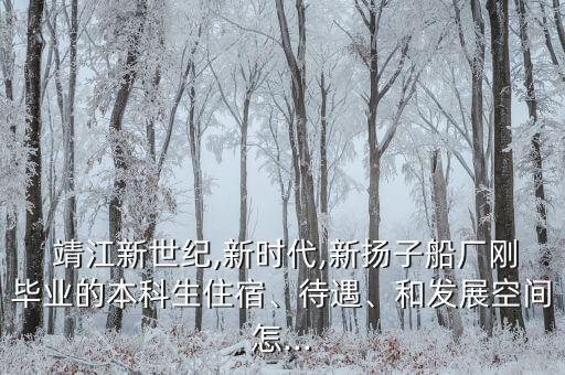  靖江新世紀(jì),新時(shí)代,新?lián)P子船廠剛畢業(yè)的本科生住宿、待遇、和發(fā)展空間怎...