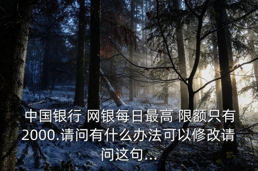  中國(guó)銀行 網(wǎng)銀每日最高 限額只有2000.請(qǐng)問(wèn)有什么辦法可以修改請(qǐng)問(wèn)這句...