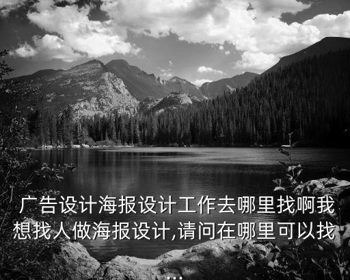  廣告設計海報設計工作去哪里找啊我想找人做海報設計,請問在哪里可以找...