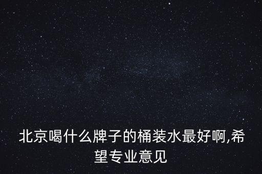  北京喝什么牌子的桶裝水最好啊,希望專業(yè)意見
