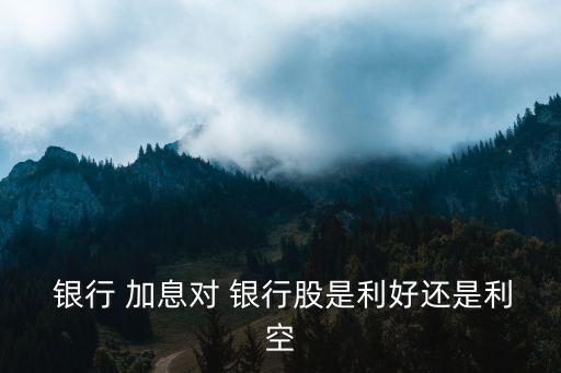  銀行 加息對 銀行股是利好還是利空