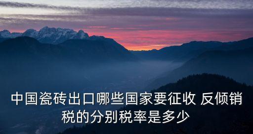 中國(guó)瓷磚出口哪些國(guó)家要征收 反傾銷稅的分別稅率是多少