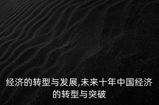 中國(guó)經(jīng)濟(jì)的轉(zhuǎn)型與發(fā)展,未來十年中國(guó)經(jīng)濟(jì)的轉(zhuǎn)型與突破