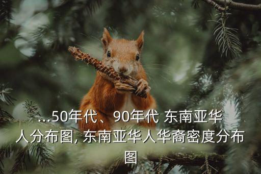 ...50年代、90年代 東南亞華人分布圖, 東南亞華人華裔密度分布圖