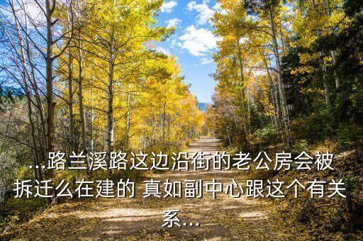 ...路蘭溪路這邊沿街的老公房會被拆遷么在建的 真如副中心跟這個有關系...