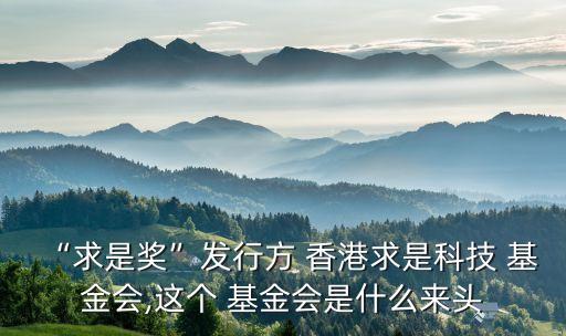“求是獎(jiǎng)”發(fā)行方 香港求是科技 基金會(huì),這個(gè) 基金會(huì)是什么來頭