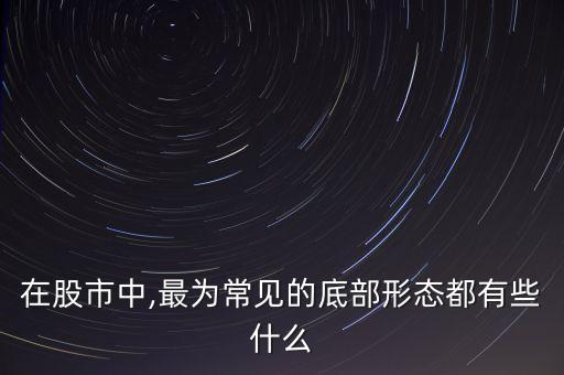 在股市中,最為常見(jiàn)的底部形態(tài)都有些什么