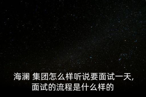  海瀾 集團(tuán)怎么樣聽說要面試一天,面試的流程是什么樣的