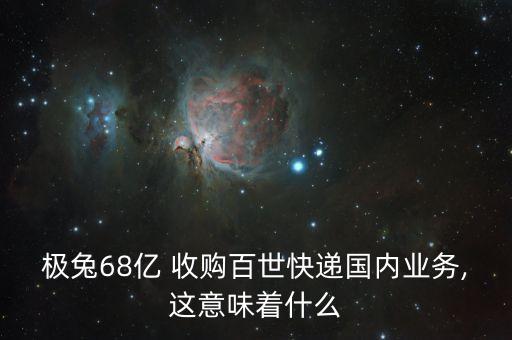 極兔68億 收購百世快遞國內(nèi)業(yè)務,這意味著什么