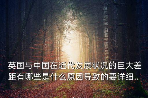  英國與中國在近代發(fā)展狀況的巨大差距有哪些是什么原因導致的要詳細...