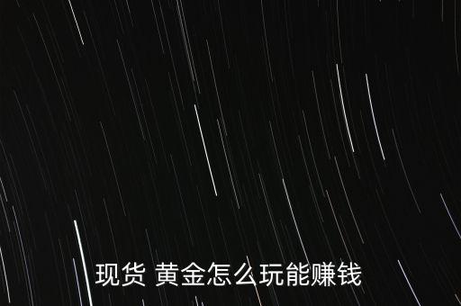 現(xiàn)貨 黃金怎么玩能賺錢