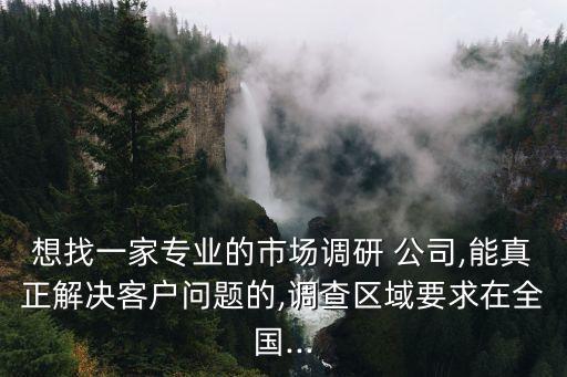 想找一家專(zhuān)業(yè)的市場(chǎng)調(diào)研 公司,能真正解決客戶(hù)問(wèn)題的,調(diào)查區(qū)域要求在全國(guó)...