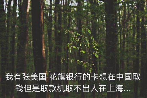 我有張美國(guó) 花旗銀行的卡想在中國(guó)取錢但是取款機(jī)取不出人在上海...