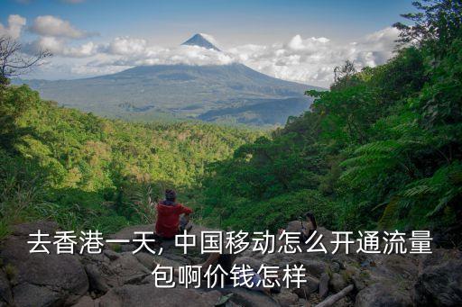 去香港一天, 中國移動(dòng)怎么開通流量包啊價(jià)錢怎樣