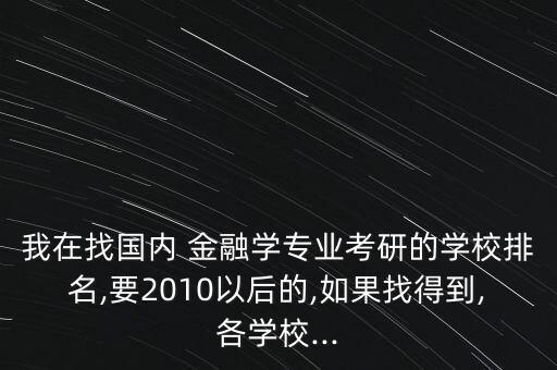 我在找國內(nèi) 金融學(xué)專業(yè)考研的學(xué)校排名,要2010以后的,如果找得到,各學(xué)校...