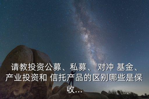 請教投資公募、私募、 對沖 基金、產(chǎn)業(yè)投資和 信托產(chǎn)品的區(qū)別哪些是保收...