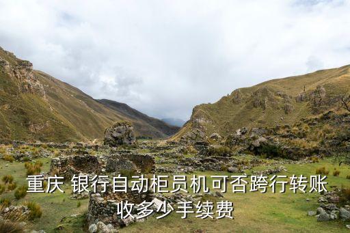  重慶 銀行自動柜員機可否跨行轉賬收多少手續(xù)費