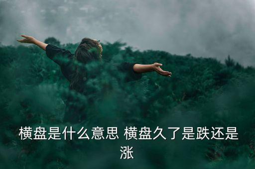  橫盤(pán)是什么意思 橫盤(pán)久了是跌還是漲