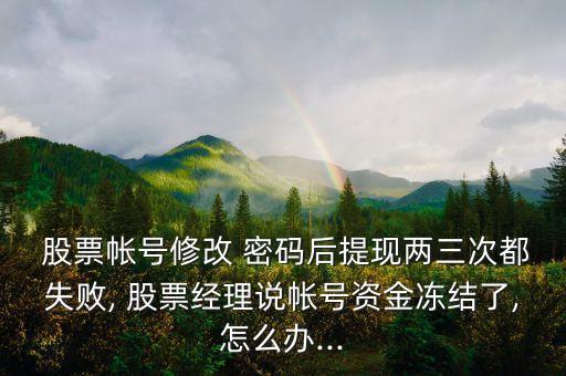  股票帳號(hào)修改 密碼后提現(xiàn)兩三次都失敗, 股票經(jīng)理說帳號(hào)資金凍結(jié)了,怎么辦...