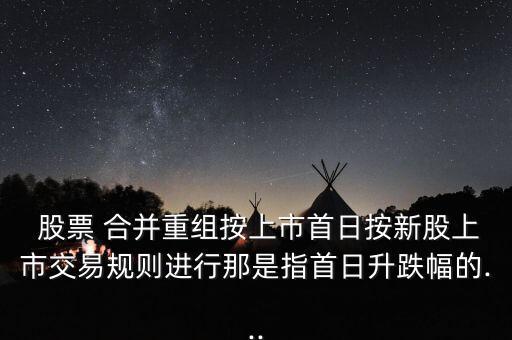  股票 合并重組按上市首日按新股上市交易規(guī)則進(jìn)行那是指首日升跌幅的...