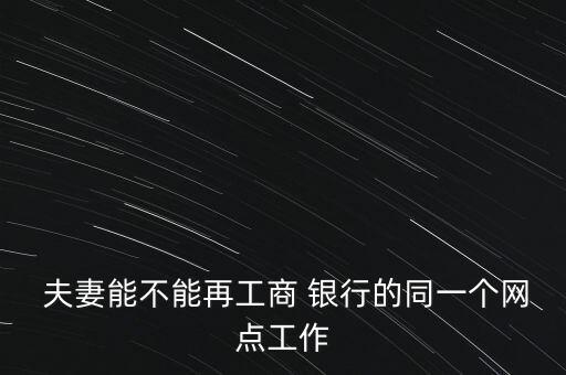  夫妻能不能再工商 銀行的同一個(gè)網(wǎng)點(diǎn)工作