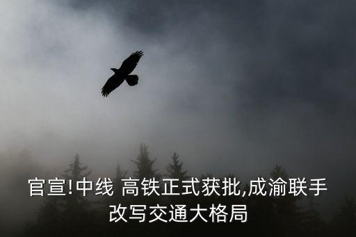 官宣!中線 高鐵正式獲批,成渝聯(lián)手改寫(xiě)交通大格局