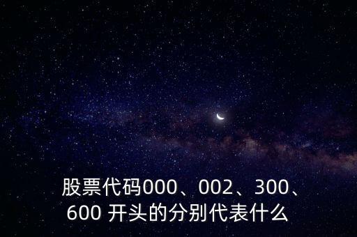  股票代碼000、002、300、600 開頭的分別代表什么