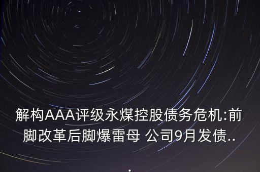 解構(gòu)AAA評級永煤控股債務(wù)危機:前腳改革后腳爆雷母 公司9月發(fā)債...