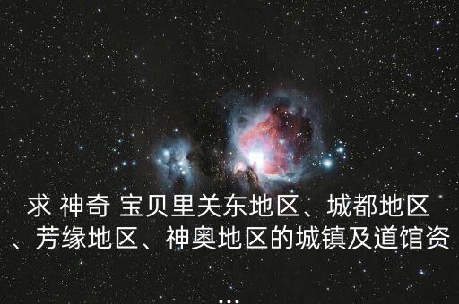 求 神奇 寶貝里關東地區(qū)、城都地區(qū)、芳緣地區(qū)、神奧地區(qū)的城鎮(zhèn)及道館資...