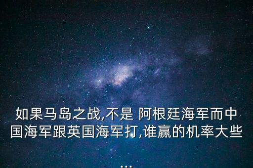 如果馬島之戰(zhàn),不是 阿根廷海軍而中國(guó)海軍跟英國(guó)海軍打,誰(shuí)贏的機(jī)率大些...
