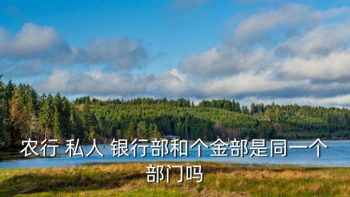 農(nóng)行 私人 銀行部和個金部是同一個部門嗎