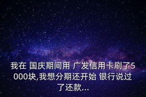 我在 國(guó)慶期間用 廣發(fā)信用卡刷了5000塊,我想分期還開始 銀行說(shuō)過(guò)了還款...