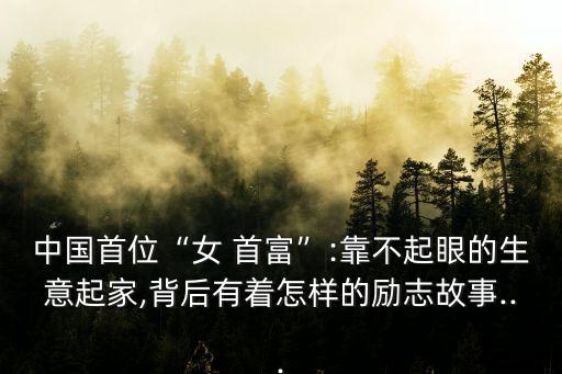 中國(guó)首位“女 首富”:靠不起眼的生意起家,背后有著怎樣的勵(lì)志故事...